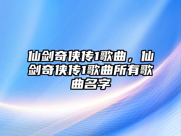 仙劍奇?zhèn)b傳1歌曲，仙劍奇?zhèn)b傳1歌曲所有歌曲名字