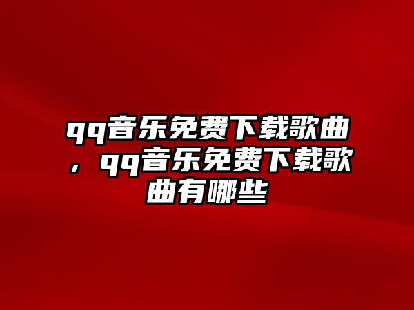 qq音樂免費(fèi)下載歌曲，qq音樂免費(fèi)下載歌曲有哪些