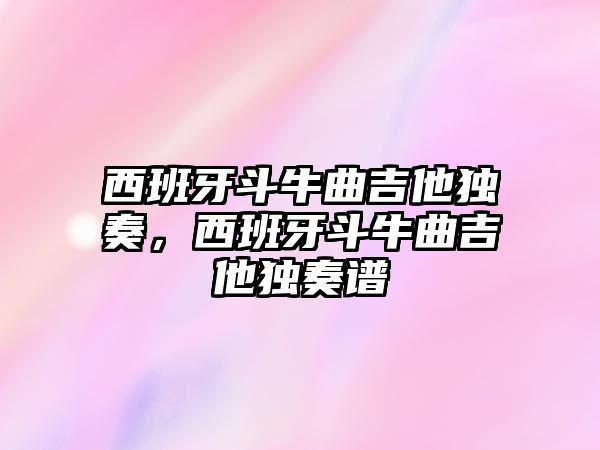 西班牙斗牛曲吉他獨奏，西班牙斗牛曲吉他獨奏譜