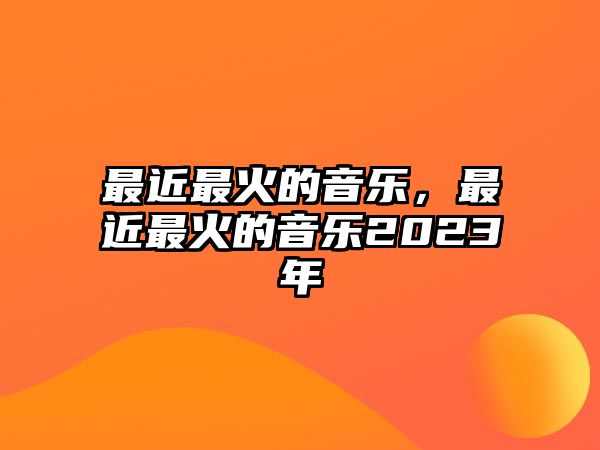 最近最火的音樂，最近最火的音樂2023年