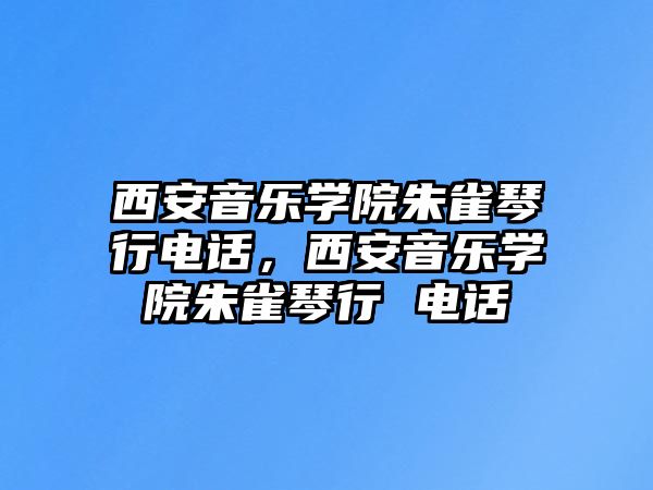 西安音樂學院朱雀琴行電話，西安音樂學院朱雀琴行 電話