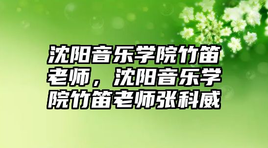 沈陽音樂學院竹笛老師，沈陽音樂學院竹笛老師張科威