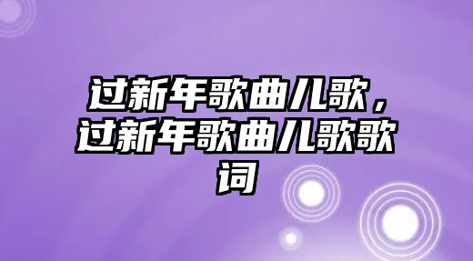 過(guò)新年歌曲兒歌，過(guò)新年歌曲兒歌歌詞