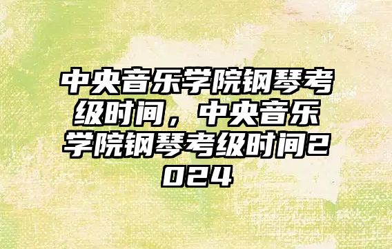 中央音樂學院鋼琴考級時間，中央音樂學院鋼琴考級時間2024