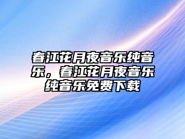 春江花月夜音樂純音樂，春江花月夜音樂純音樂免費下載