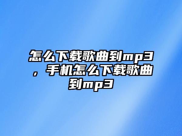 怎么下載歌曲到mp3，手機(jī)怎么下載歌曲到mp3