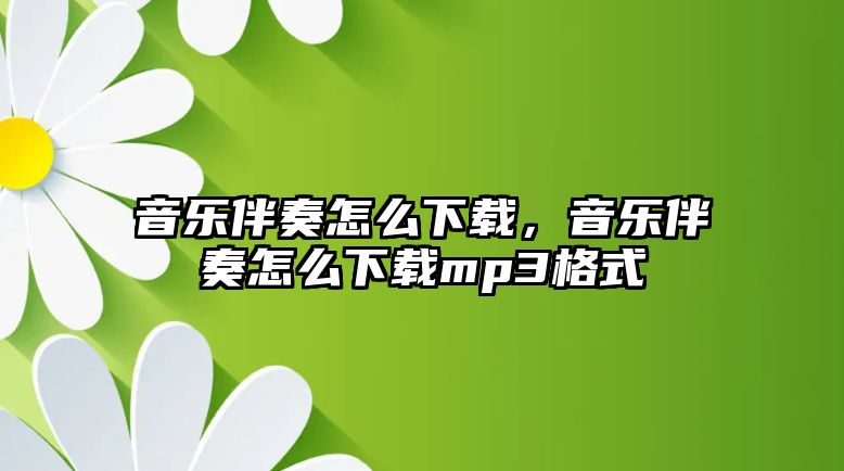 音樂伴奏怎么下載，音樂伴奏怎么下載mp3格式