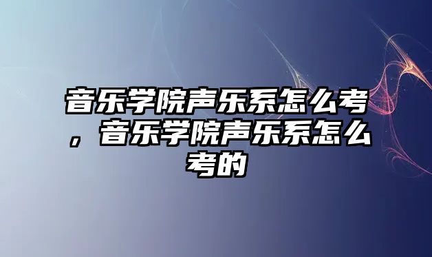 音樂學院聲樂系怎么考，音樂學院聲樂系怎么考的