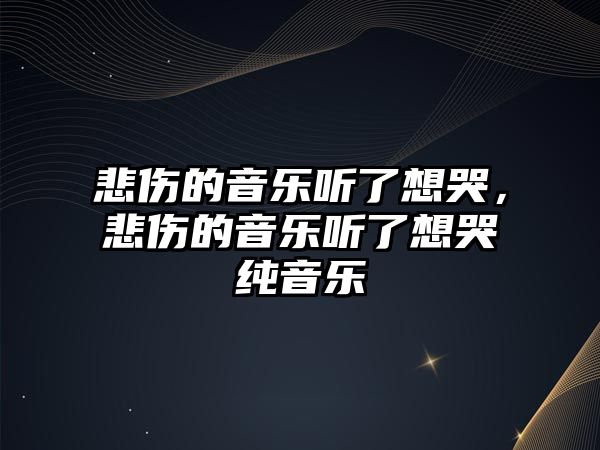 悲傷的音樂聽了想哭，悲傷的音樂聽了想哭純音樂