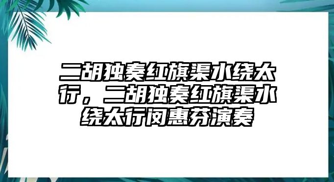 二胡獨奏紅旗渠水繞太行，二胡獨奏紅旗渠水繞太行閔惠芬演奏