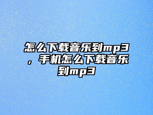 怎么下載音樂(lè)到mp3，手機(jī)怎么下載音樂(lè)到mp3