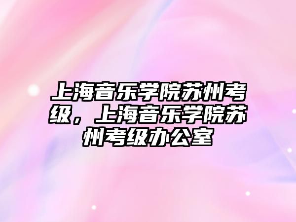 上海音樂學院蘇州考級，上海音樂學院蘇州考級辦公室