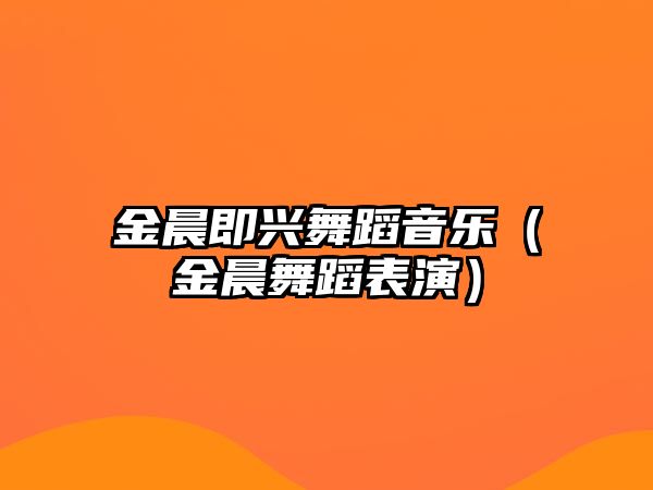 金晨即興舞蹈音樂（金晨舞蹈表演）