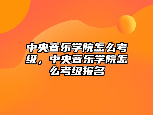 中央音樂學院怎么考級，中央音樂學院怎么考級報名