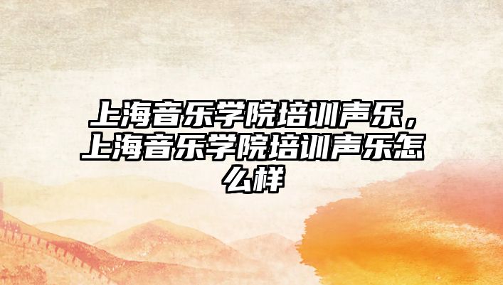 上海音樂學(xué)院培訓(xùn)聲樂，上海音樂學(xué)院培訓(xùn)聲樂怎么樣