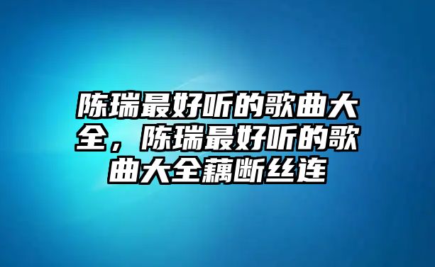 陳瑞最好聽的歌曲大全，陳瑞最好聽的歌曲大全藕斷絲連