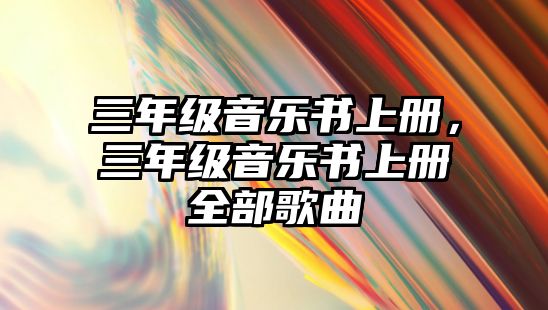 三年級音樂書上冊，三年級音樂書上冊全部歌曲