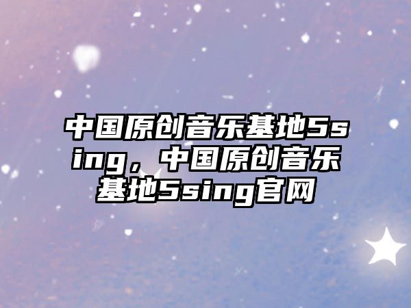 中國原創音樂基地5sing，中國原創音樂基地5sing官網