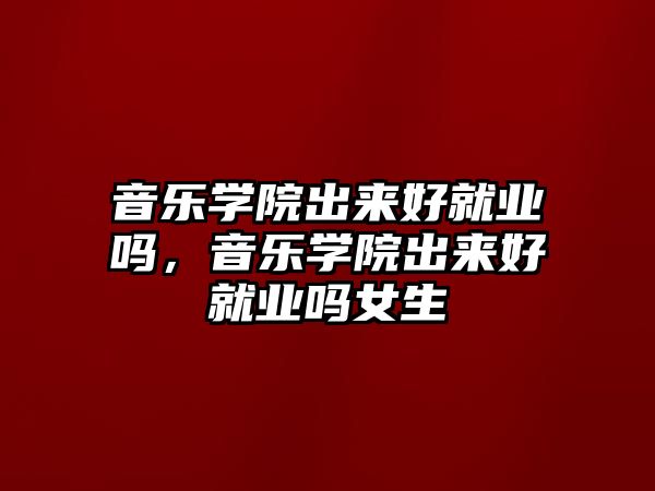 音樂學院出來好就業嗎，音樂學院出來好就業嗎女生