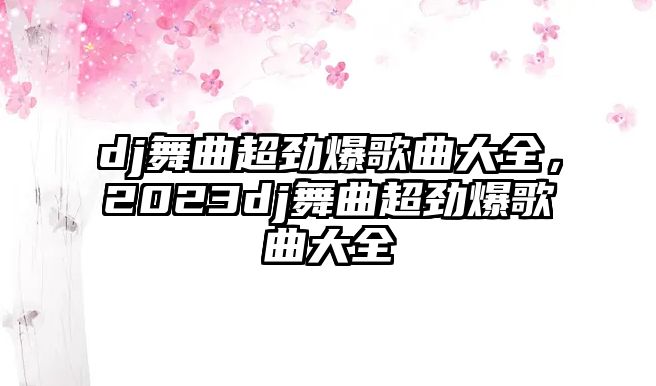 dj舞曲超勁爆歌曲大全，2023dj舞曲超勁爆歌曲大全