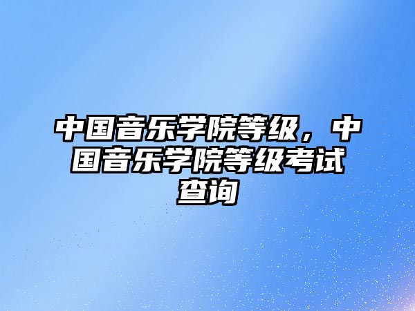 中國(guó)音樂學(xué)院等級(jí)，中國(guó)音樂學(xué)院等級(jí)考試查詢