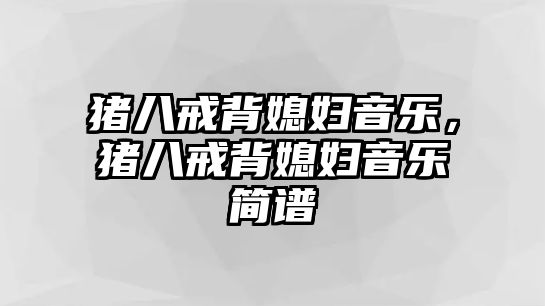 豬八戒背媳婦音樂，豬八戒背媳婦音樂簡譜