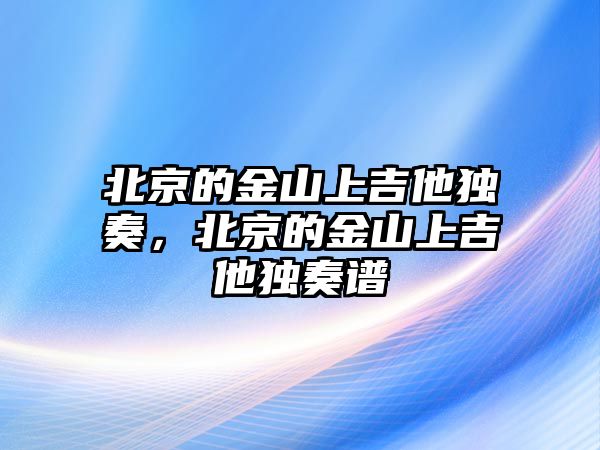 北京的金山上吉他獨(dú)奏，北京的金山上吉他獨(dú)奏譜