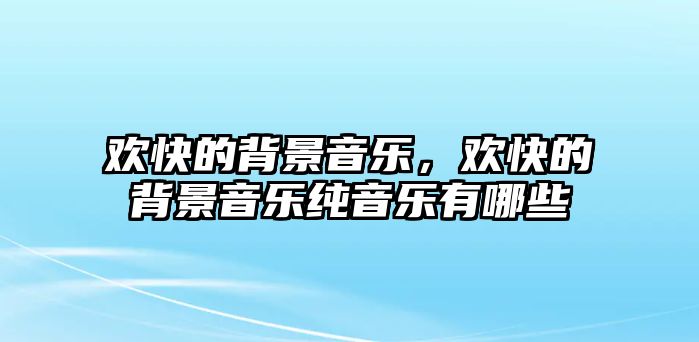 歡快的背景音樂，歡快的背景音樂純音樂有哪些