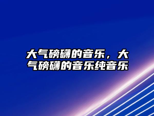 大氣磅礴的音樂，大氣磅礴的音樂純音樂