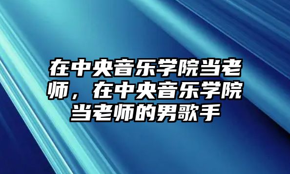 在中央音樂學院當老師，在中央音樂學院當老師的男歌手