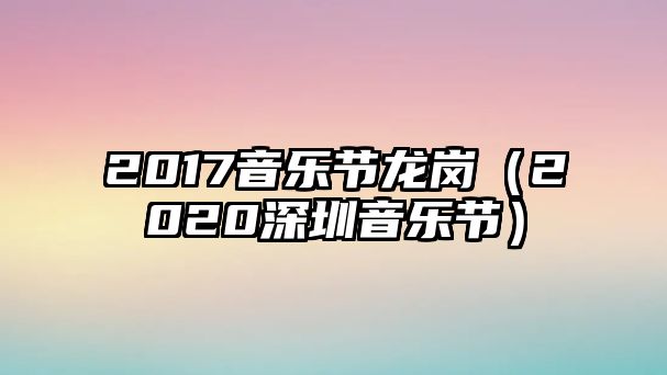 2017音樂節龍崗（2020深圳音樂節）