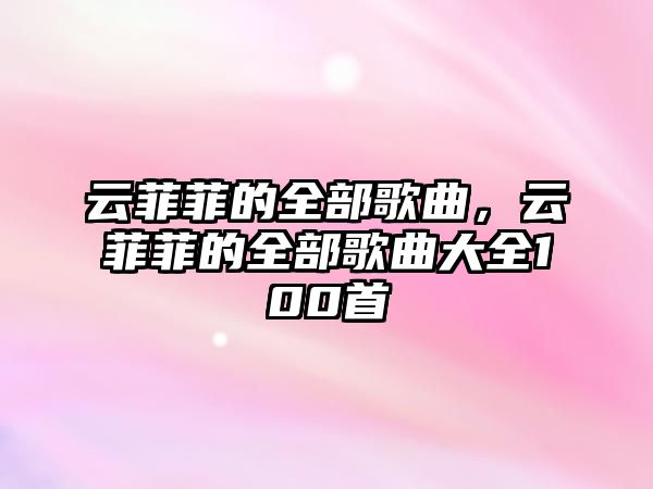 云菲菲的全部歌曲，云菲菲的全部歌曲大全100首