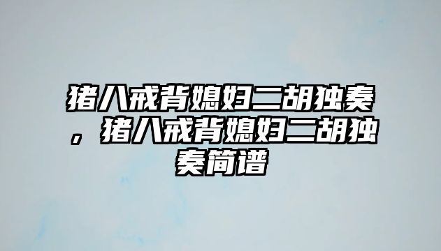 豬八戒背媳婦二胡獨奏，豬八戒背媳婦二胡獨奏簡譜