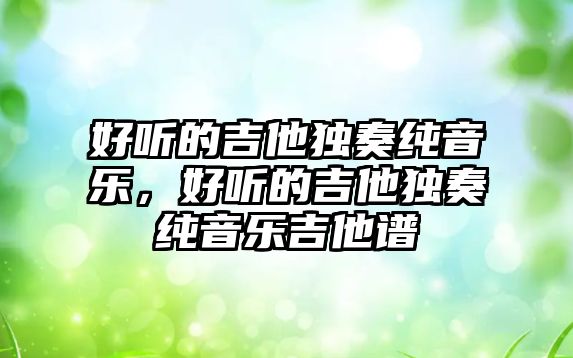 好聽的吉他獨奏純音樂，好聽的吉他獨奏純音樂吉他譜