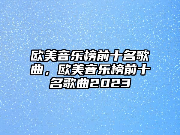 歐美音樂榜前十名歌曲，歐美音樂榜前十名歌曲2023