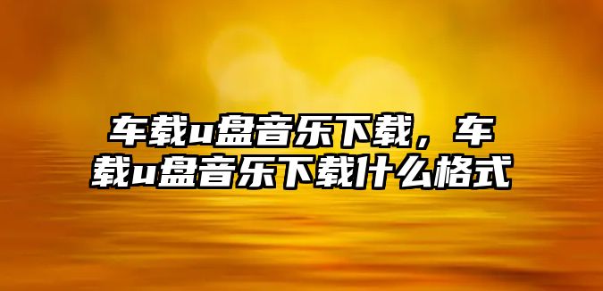 車載u盤音樂下載，車載u盤音樂下載什么格式