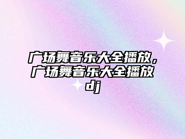 廣場舞音樂大全播放，廣場舞音樂大全播放dj