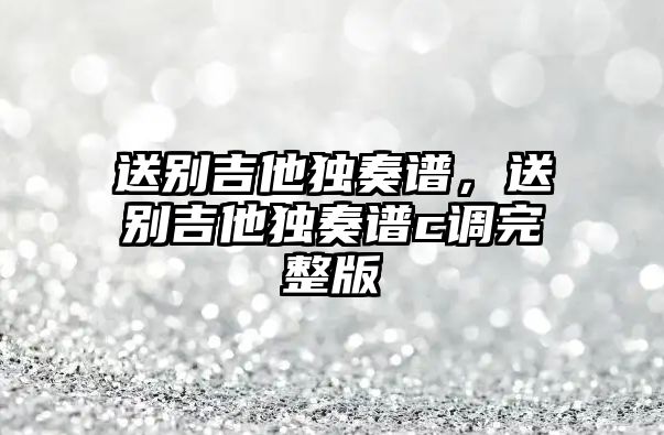 送別吉他獨奏譜，送別吉他獨奏譜c調完整版