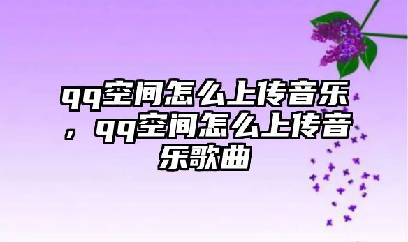 qq空間怎么上傳音樂，qq空間怎么上傳音樂歌曲