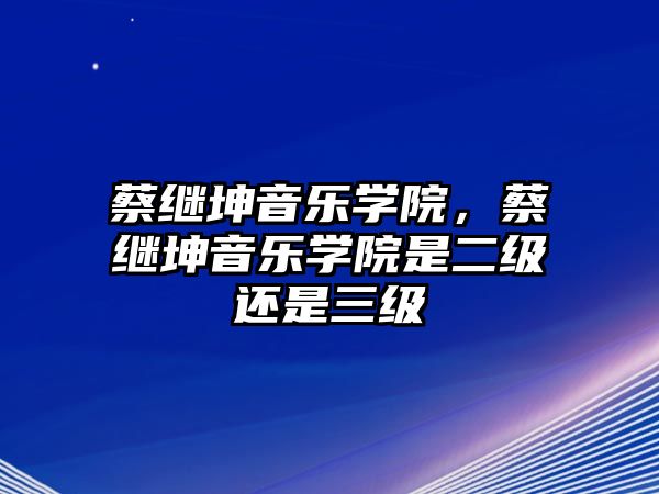 蔡繼坤音樂學院，蔡繼坤音樂學院是二級還是三級