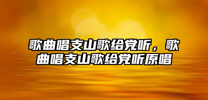 歌曲唱支山歌給黨聽，歌曲唱支山歌給黨聽原唱