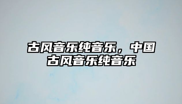 古風音樂純音樂，中國古風音樂純音樂