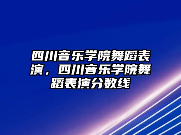 四川音樂學院舞蹈表演，四川音樂學院舞蹈表演分數線