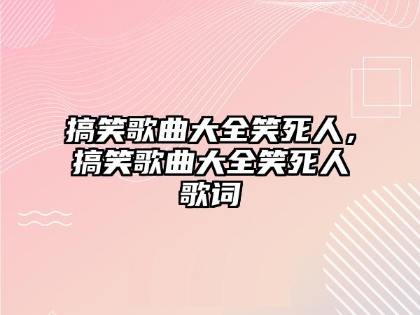 搞笑歌曲大全笑死人，搞笑歌曲大全笑死人歌詞