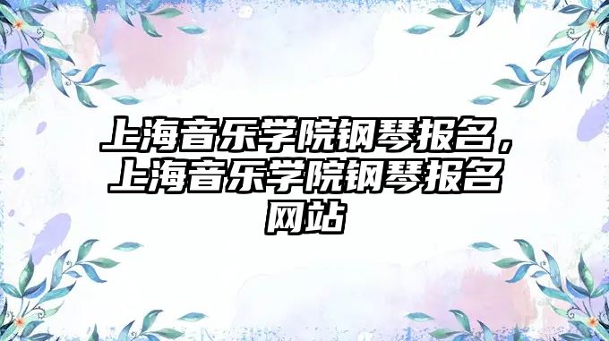 上海音樂學(xué)院鋼琴報(bào)名，上海音樂學(xué)院鋼琴報(bào)名網(wǎng)站