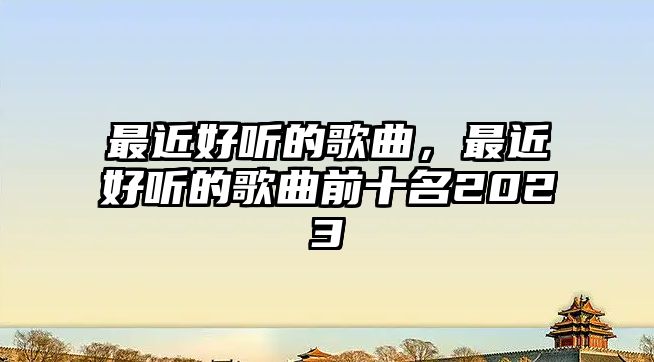 最近好聽的歌曲，最近好聽的歌曲前十名2023