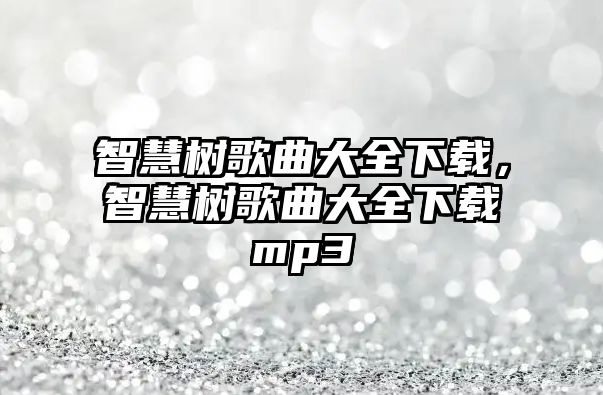 智慧樹歌曲大全下載，智慧樹歌曲大全下載mp3