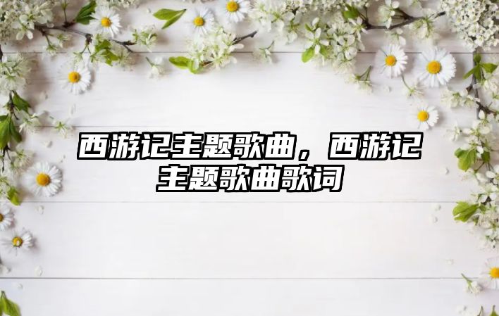 西游記主題歌曲，西游記主題歌曲歌詞