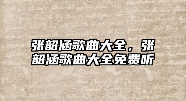 張韶涵歌曲大全，張韶涵歌曲大全免費聽