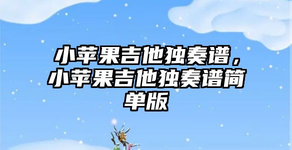 小蘋果吉他獨奏譜，小蘋果吉他獨奏譜簡單版